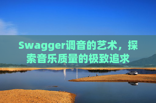 Swagger调音的艺术，探索音乐质量的极致追求